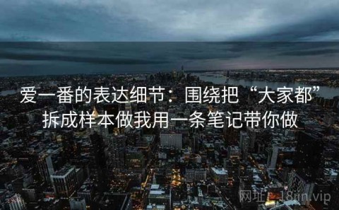 爱一番的表达细节：围绕把“大家都”拆成样本做我用一条笔记带你做