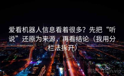 爱看机器人信息看着很多？先把“听说”还原为来源，再看结论（我用分栏法拆开）