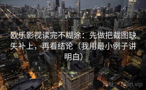 欧乐影视读完不糊涂：先做把截图缺失补上，再看结论（我用最小例子讲明白）