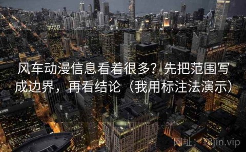 风车动漫信息看着很多？先把范围写成边界，再看结论（我用标注法演示）