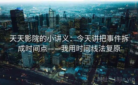 天天影院的小讲义：今天讲把事件拆成时间点——我用时间线法复原