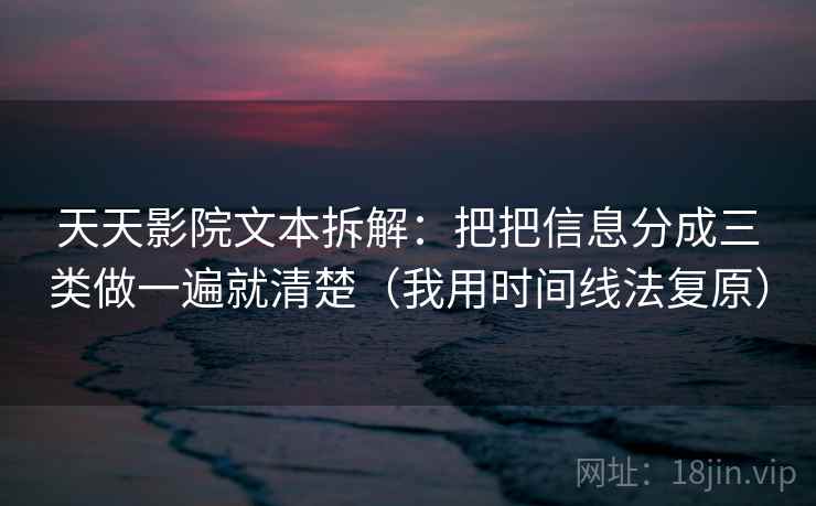 天天影院文本拆解：把把信息分成三类做一遍就清楚（我用时间线法复原）