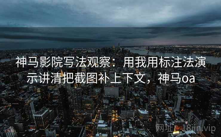 神马影院写法观察：用我用标注法演示讲清把截图补上下文，神马oa