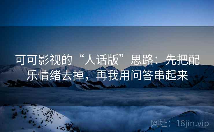 可可影视的“人话版”思路：先把配乐情绪去掉，再我用问答串起来