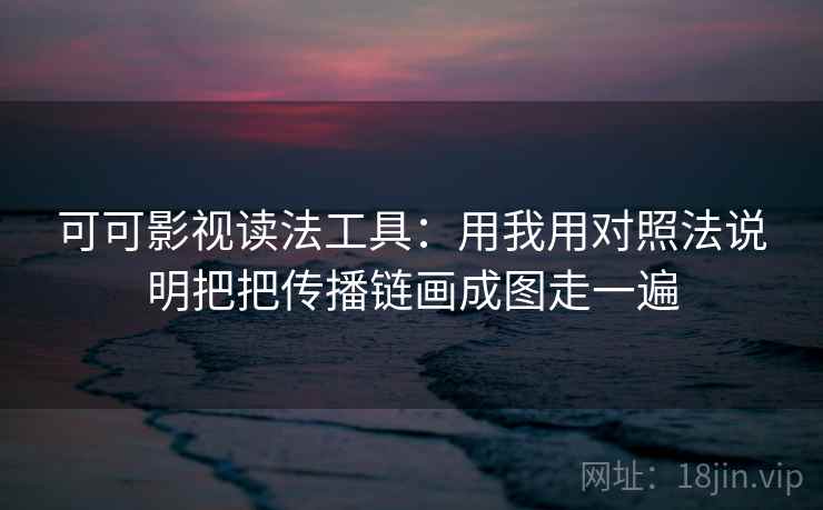 可可影视读法工具:用我用对照法说明把把传播链画成图走一遍 可可影视读法工具:用我用对照法说明把把传播链画成图走一遍