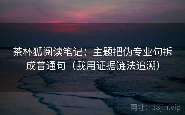茶杯狐阅读笔记：主题把伪专业句拆成普通句（我用证据链法追溯）