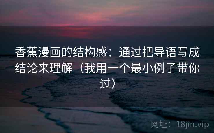 香蕉漫画的结构感:通过把导语写成结论来理解(我用一个最小例子带你过) 香蕉漫画的结构感:通过把导语写成结论来理解(我用一个最小例子带你过)