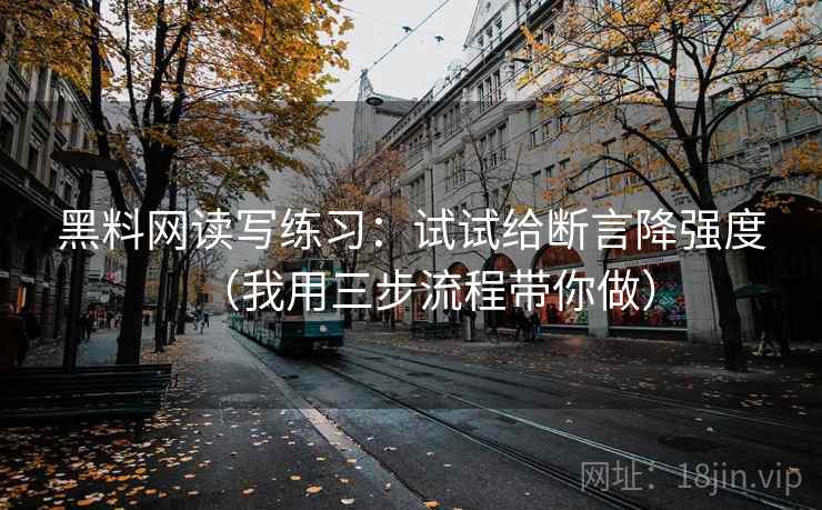 黑料网读写练习：试试给断言降强度（我用三步流程带你做）