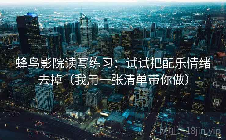 蜂鸟影院读写练习：试试把配乐情绪去掉（我用一张清单带你做）