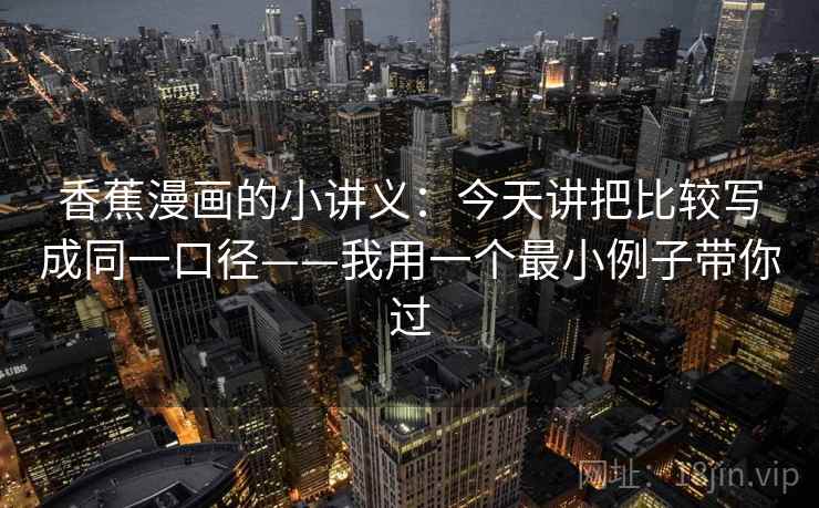 香蕉漫画的小讲义:今天讲把比较写成同一口径——我用一个最小例子带你过 香蕉漫画的小讲义:今天讲把比较写成同一口径——我用一个最小例子带你过