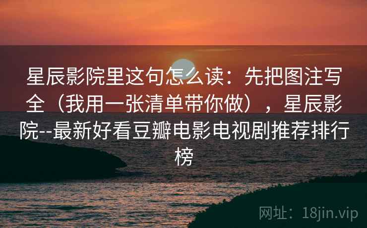 星辰影院里这句怎么读：先把图注写全（我用一张清单带你做），星辰影院--最新好看豆瓣电影电视剧推荐排行榜