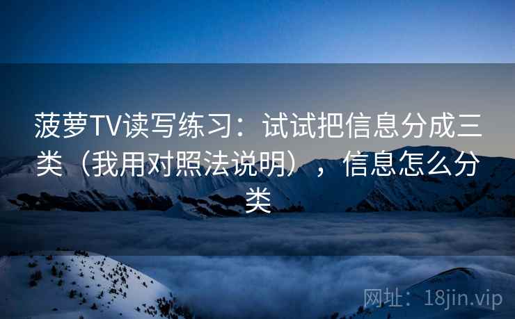菠萝TV读写练习:试试把信息分成三类(我用对照法说明),信息怎么分类 菠萝TV读写练习:试试把信息分成三类(我用对照法说明),信息怎么分类