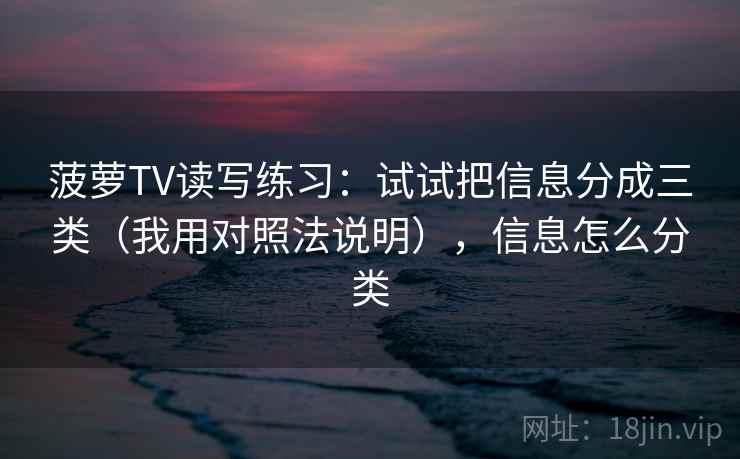 菠萝TV读写练习:试试把信息分成三类(我用对照法说明),信息怎么分类 菠萝TV读写练习:试试把信息分成三类(我用对照法说明),信息怎么分类