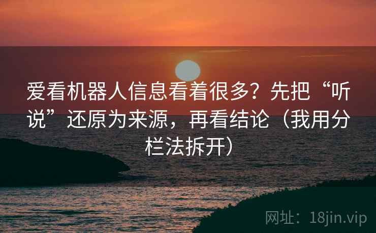 爱看机器人信息看着很多？先把“听说”还原为来源，再看结论（我用分栏法拆开）