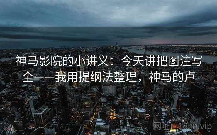 神马影院的小讲义:今天讲把图注写全——我用提纲法整理,神马的卢 神马影院的小讲义:今天讲把图注写全——我用提纲法整理,神马的卢