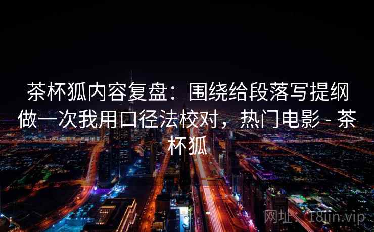 茶杯狐内容复盘:围绕给段落写提纲做一次我用口径法校对,热门电影 - 茶杯狐 茶杯狐内容复盘:围绕给段落写提纲做一次我用口径法校对,热门电影 - 茶杯狐