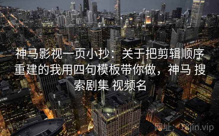 神马影视一页小抄:关于把剪辑顺序重建的我用四句模板带你做,神马 搜索剧集 视频名 神马影视一页小抄:关于把剪辑顺序重建的我用四句模板带你做,神马 搜索剧集 视频名