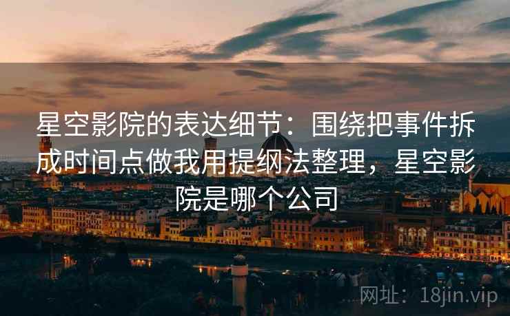 星空影院的表达细节:围绕把事件拆成时间点做我用提纲法整理,星空影院是哪个公司 星空影院的表达细节:围绕把事件拆成时间点做我用提纲法整理,星空影院是哪个公司