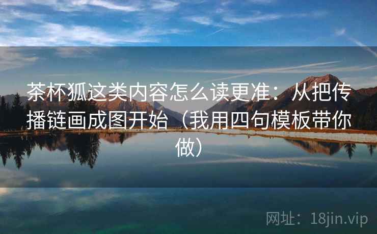 茶杯狐这类内容怎么读更准:从把传播链画成图开始(我用四句模板带你做) 茶杯狐这类内容怎么读更准:从把传播链画成图开始(我用四句模板带你做)