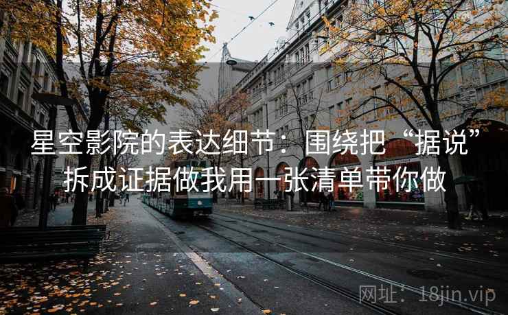 星空影院的表达细节：围绕把“据说”拆成证据做我用一张清单带你做