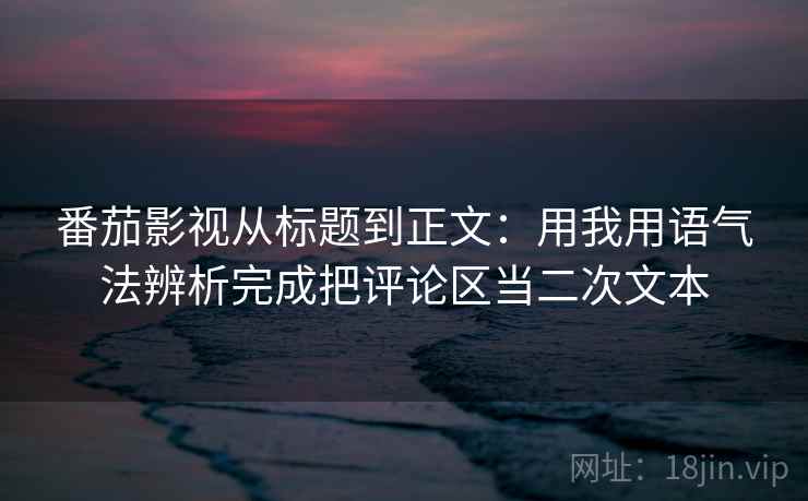 番茄影视从标题到正文：用我用语气法辨析完成把评论区当二次文本
