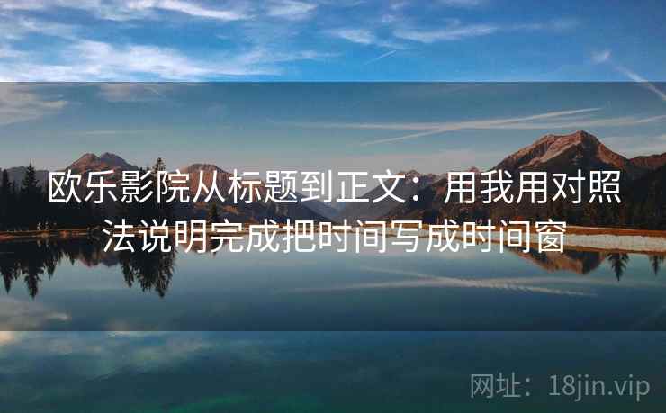 欧乐影院从标题到正文:用我用对照法说明完成把时间写成时间窗 欧乐影院从标题到正文:用我用对照法说明完成把时间写成时间窗