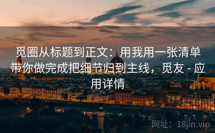 觅圈从标题到正文:用我用一张清单带你做完成把细节归到主线,觅友 - 应用详情 觅圈从标题到正文:用我用一张清单带你做完成把细节归到主线,觅友 - 应用详情