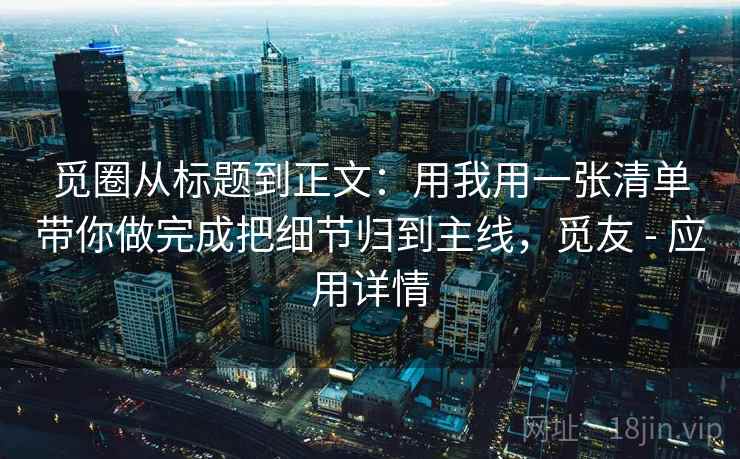 觅圈从标题到正文:用我用一张清单带你做完成把细节归到主线,觅友 - 应用详情 觅圈从标题到正文:用我用一张清单带你做完成把细节归到主线,觅友 - 应用详情